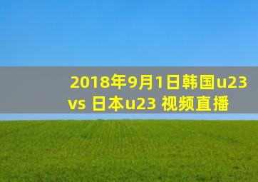 2018年9月1日韩国u23 vs 日本u23 视频直播